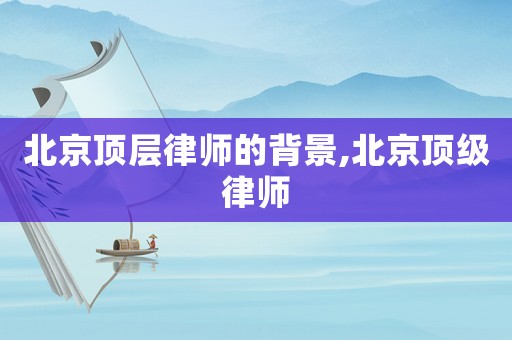 北京頂層律師的背景,北京頂級律師