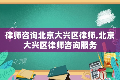 律師咨詢北京大興區律師,北京大興區律師咨詢服務