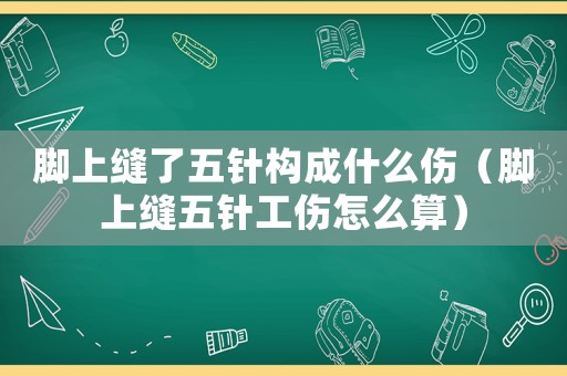 腳上縫了五針構(gòu)成什么傷（腳上縫五針工傷怎么算）