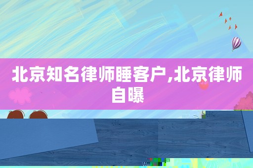 北京知名律師睡客戶,北京律師自曝