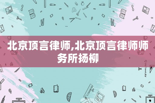 北京頂言律師,北京頂言律師師務所揚柳