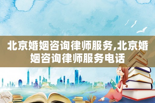 北京婚姻咨詢律師服務,北京婚姻咨詢律師服務電話