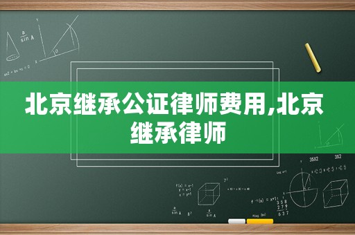 北京繼承公證律師費用,北京 繼承律師