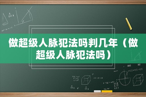 做超級人脈犯法嗎判幾年（做超級人脈犯法嗎）