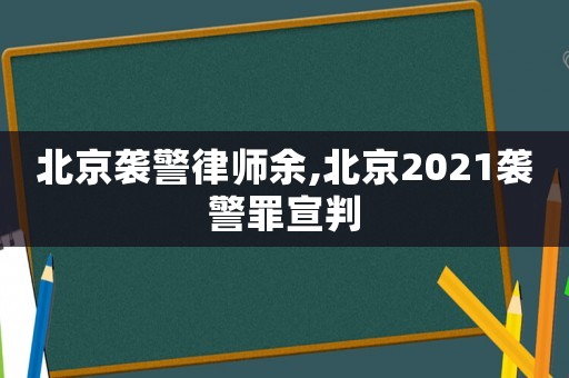 北京襲警律師余,北京2021襲警罪宣判