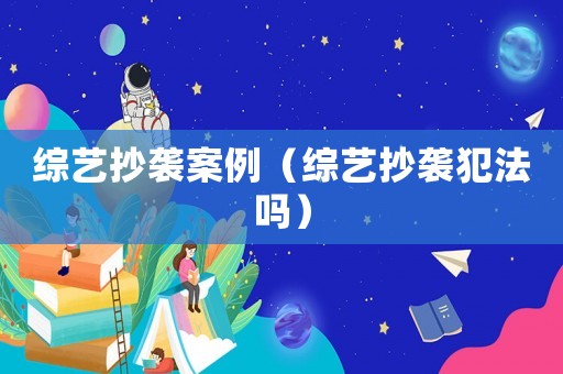 綜藝抄襲案例（綜藝抄襲犯法嗎）