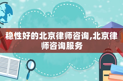 穩性好的北京律師咨詢,北京律師咨詢服務