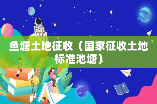 魚塘土地征收（國家征收土地標準池塘）
