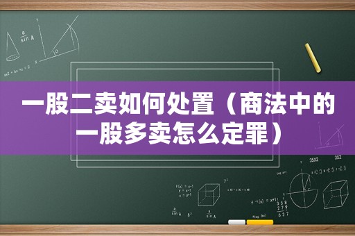 一股二賣如何處置（商法中的一股多賣怎么定罪）