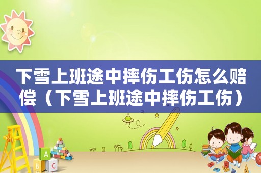 下雪上班途中摔傷工傷怎么賠償（下雪上班途中摔傷工傷）