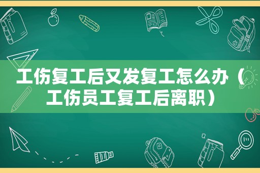 工傷復(fù)工后又發(fā)復(fù)工怎么辦（工傷員工復(fù)工后離職）