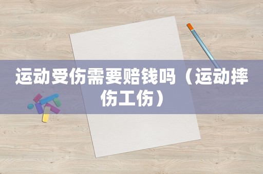 運動受傷需要賠錢嗎（運動摔傷工傷）