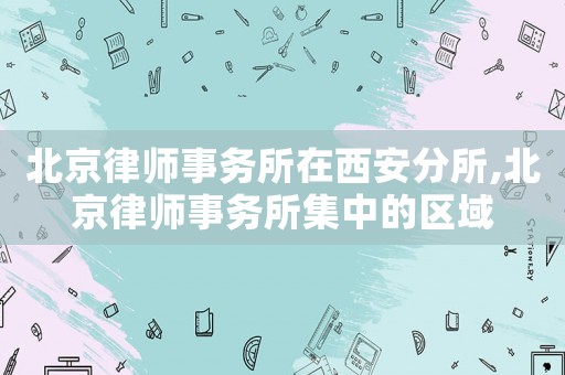 北京律師事務所在西安分所,北京律師事務所集中的區(qū)域
