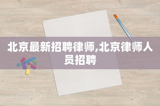 北京最新招聘律師,北京律師人員招聘