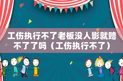 工傷執行不了老板沒人影就賠不了了嗎（工傷執行不了）