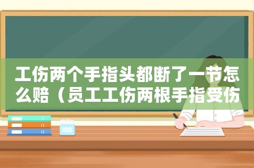 工傷兩個手指頭都斷了一節怎么賠（員工工傷兩根手指受傷）