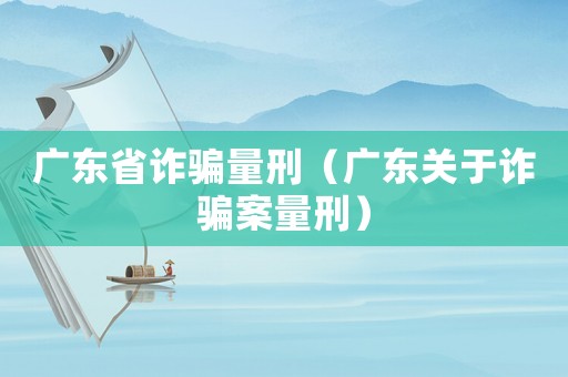 廣東省詐騙量刑（廣東關(guān)于詐騙案量刑）