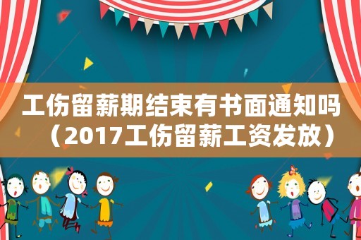 工傷留薪期結束有書面通知嗎（2017工傷留薪工資發放）