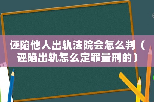 誣陷他人出軌法院會怎么判（誣陷出軌怎么定罪量刑的）