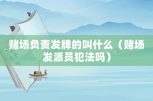 賭場(chǎng)負(fù)責(zé)發(fā)牌的叫什么（賭場(chǎng)發(fā)派員犯法嗎）