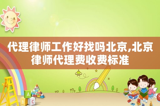 代理律師工作好找嗎北京,北京律師代理費收費標準