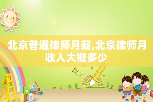 北京普通律師月薪,北京律師月收入大概多少