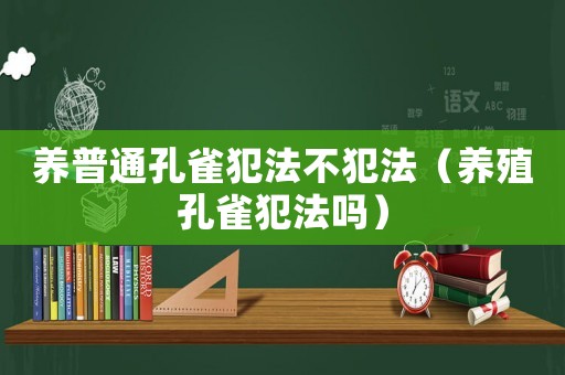 養(yǎng)普通孔雀犯法不犯法（養(yǎng)殖孔雀犯法嗎）
