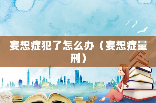 妄想癥犯了怎么辦（妄想癥量刑）