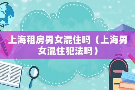 上海租房男女混住嗎（上海男女混住犯法嗎）