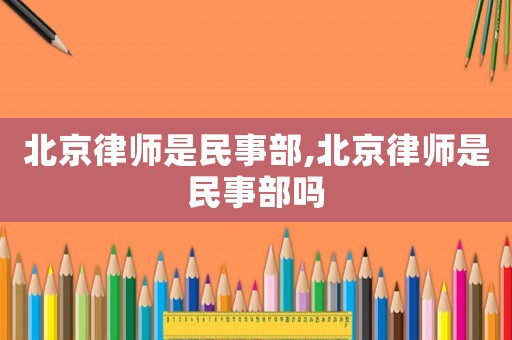 北京律師是民事部,北京律師是民事部嗎