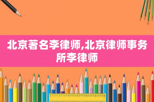 北京著名李律師,北京律師事務所李律師