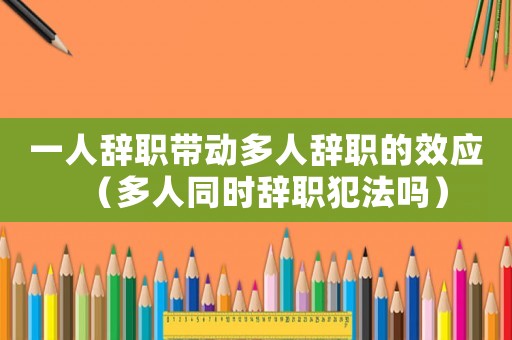 一人辭職帶動多人辭職的效應（多人同時辭職犯法嗎）