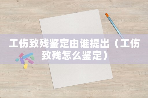 工傷致殘鑒定由誰(shuí)提出（工傷致殘?jiān)趺磋b定）