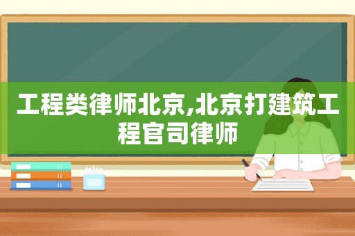 工程類律師北京,北京打建筑工程官司律師