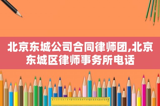 北京東城公司合同律師團,北京東城區律師事務所電話