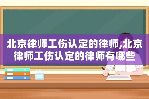 北京律師工傷認(rèn)定的律師,北京律師工傷認(rèn)定的律師有哪些