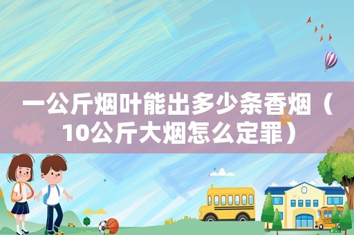 一公斤煙葉能出多少條香煙（10公斤大煙怎么定罪）