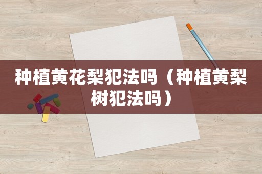 種植黃花梨犯法嗎（種植黃梨樹犯法嗎）
