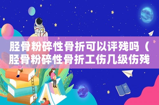 脛骨粉碎性骨折可以評殘嗎（脛骨粉碎性骨折工傷幾級傷殘）
