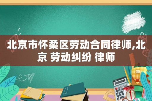 北京市懷柔區勞動合同律師,北京 勞動糾紛 律師