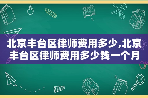 北京豐臺區律師費用多少,北京豐臺區律師費用多少錢一個月