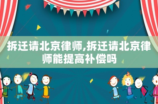 拆遷請北京律師,拆遷請北京律師能提高補償嗎