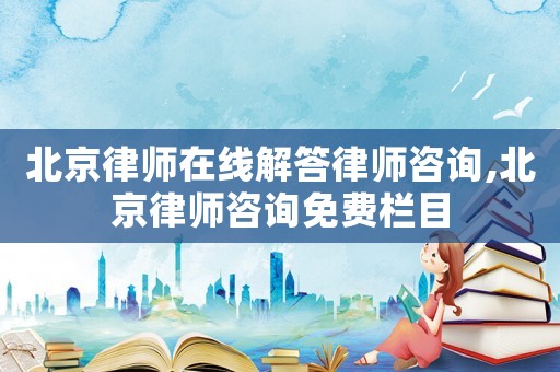北京律師在線解答律師咨詢,北京律師咨詢免費欄目