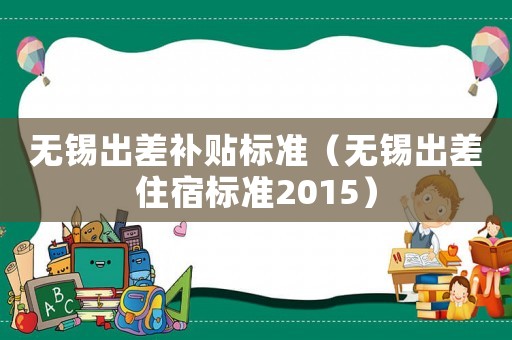 無錫出差補貼標準（無錫出差住宿標準2015）