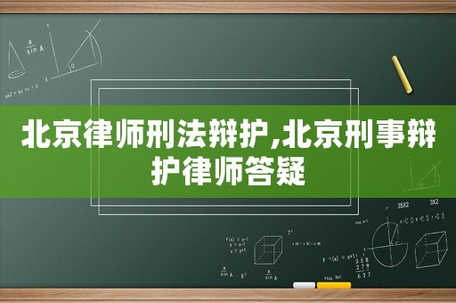 北京律師刑法辯護,北京刑事辯護律師答疑