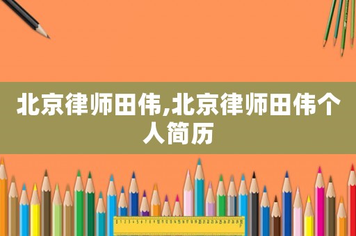 北京律師田偉,北京律師田偉個(gè)人簡(jiǎn)歷