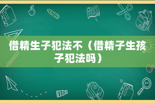 借精生子犯法不（借精子生孩子犯法嗎）
