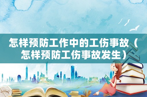 怎樣預防工作中的工傷事故（怎樣預防工傷事故發生）