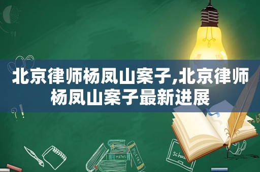 北京律師楊鳳山案子,北京律師楊鳳山案子最新進展