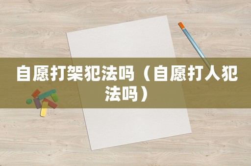 自愿打架犯法嗎（自愿打人犯法嗎）